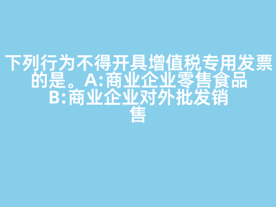 下列行為不得開(kāi)具增值稅專用發(fā)票的是(   )。 A:商業(yè)企業(yè)零售食品 B:商業(yè)企業(yè)對(duì)外批發(fā)銷(xiāo)售勞保用品 C:商業(yè)企業(yè)將外購(gòu)貨物用于對(duì)外捐贈(zèng) D:軍需工廠銷(xiāo)售軍用產(chǎn)品給某商業(yè)企業(yè) 答案: 【商業(yè)企業(yè)零售食品 】